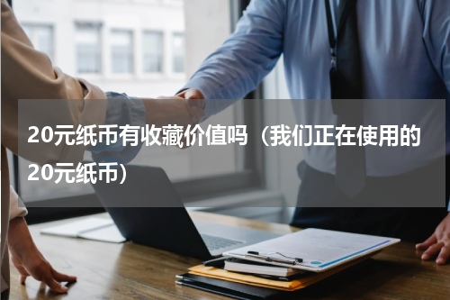 20元纸币有收藏价值吗（我们正在使用的20元纸币）