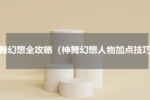 神舞幻想全攻略（神舞幻想人物加点技巧）