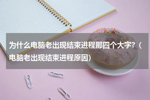 为什么电脑老出现结束进程那四个大字?（电脑老出现结束进程原因）