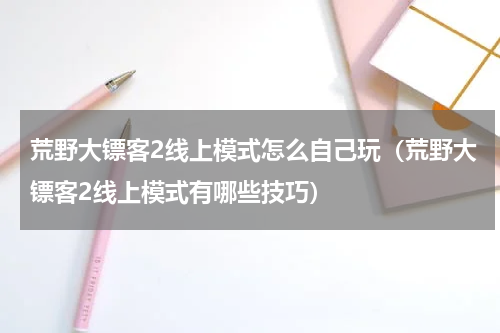 荒野大镖客2线上模式怎么自己玩（荒野大镖客2线上模式有哪些技巧）