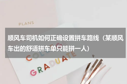 顺风车司机如何正确设置拼车路线（某顺风车出的舒适拼车单只能拼一人）
