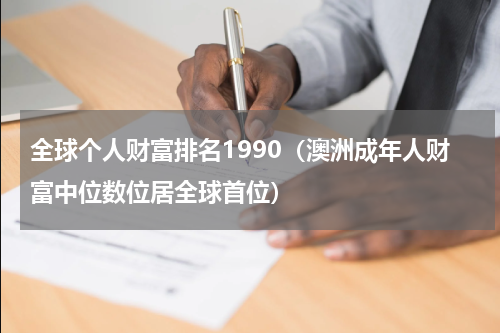 全球个人财富排名1990（澳洲成年人财富中位数位居全球首位）