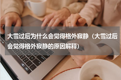 大雪过后为什么会觉得格外寂静（大雪过后会觉得格外寂静的原因解释）