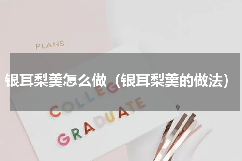 银耳梨羹怎么做（银耳梨羹的做法）