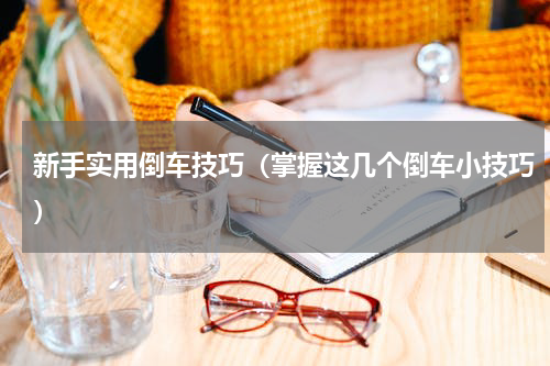 新手实用倒车技巧（掌握这几个倒车小技巧）
