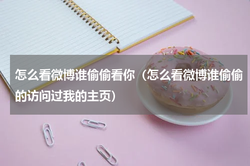 怎么看微博谁偷偷看你（怎么看微博谁偷偷的访问过我的主页）
