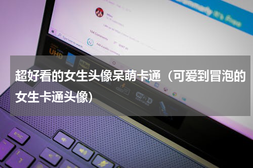 超好看的女生头像呆萌卡通（可爱到冒泡的女生卡通头像）