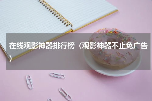 在线观影神器排行榜（观影神器不止免广告）