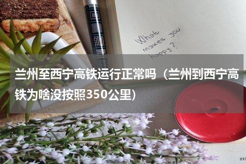兰州至西宁高铁运行正常吗（兰州到西宁高铁为啥没按照350公里）