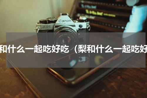 梨和什么一起吃好吃（梨和什么一起吃好）