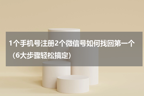 1个手机号注册2个微信号如何找回第一个（6大步骤轻松搞定）