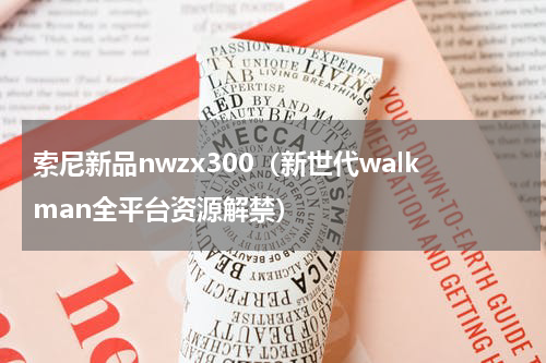 索尼新品nwzx300（新世代walkman全平台资源解禁）