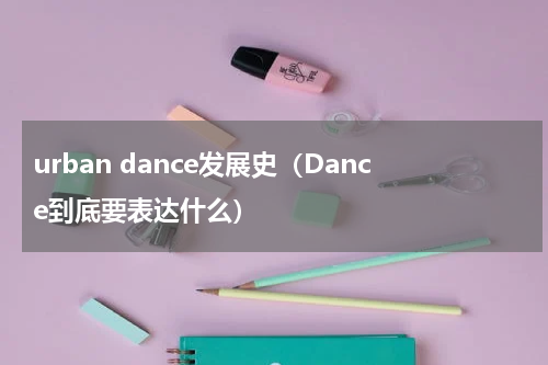 urban dance发展史（Dance到底要表达什么）