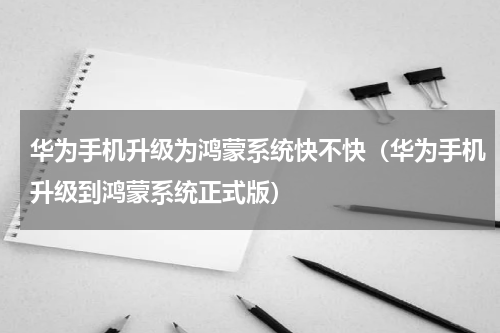 华为手机升级为鸿蒙系统快不快（华为手机升级到鸿蒙系统正式版）