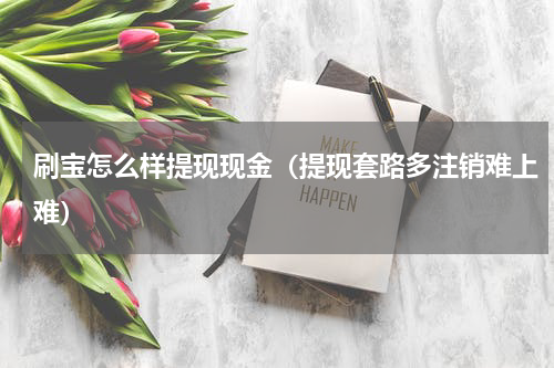 刷宝怎么样提现现金（提现套路多注销难上难）
