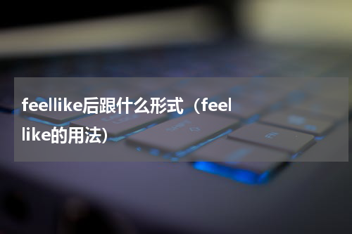 feellike后跟什么形式（feellike的用法）