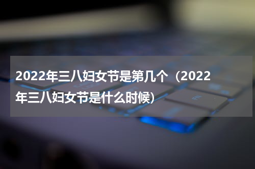 2022年三八妇女节是第几个（2022年三八妇女节是什么时候）