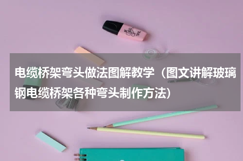 电缆桥架弯头做法图解教学（图文讲解玻璃钢电缆桥架各种弯头制作方法）