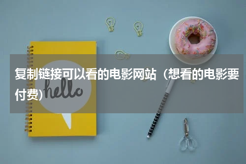 复制链接可以看的电影网站（想看的电影要付费）