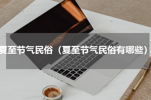 夏至节气民俗（夏至节气民俗有哪些）