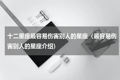 十二星座最容易伤害别人的星座（最容易伤害别人的星座介绍）