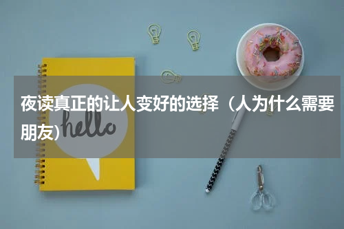 夜读真正的让人变好的选择（人为什么需要朋友）