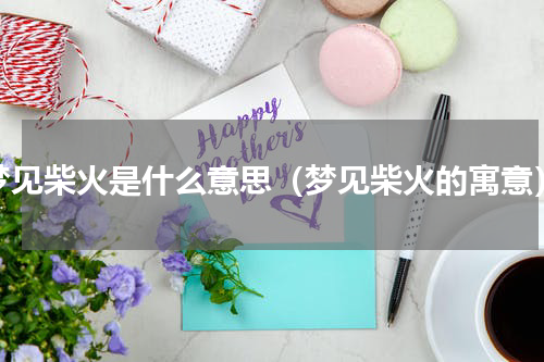 梦见柴火是什么意思（梦见柴火的寓意）
