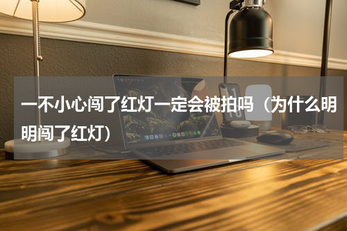 一不小心闯了红灯一定会被拍吗（为什么明明闯了红灯）