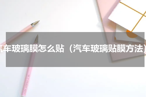 汽车玻璃膜怎么贴（汽车玻璃贴膜方法）