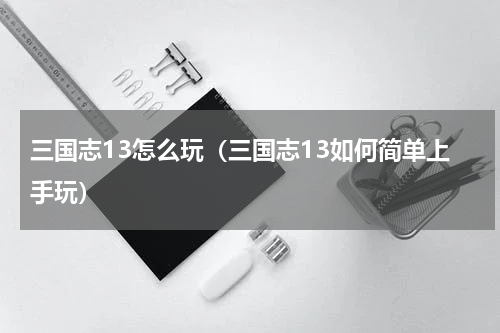 三国志13怎么玩（三国志13如何简单上手玩）