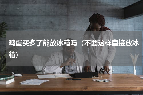 鸡蛋买多了能放冰箱吗（不要这样直接放冰箱）