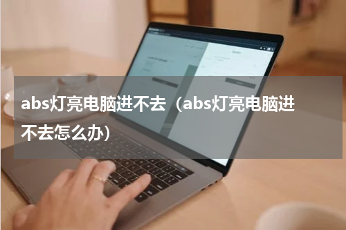 abs灯亮电脑进不去（abs灯亮电脑进不去怎么办）