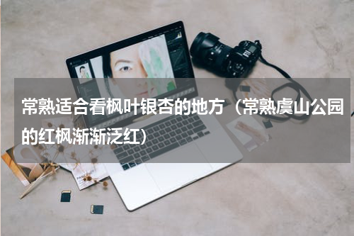 常熟适合看枫叶银杏的地方（常熟虞山公园的红枫渐渐泛红）