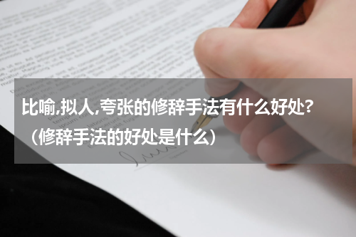 比喻,拟人,夸张的修辞手法有什么好处?（修辞手法的好处是什么）