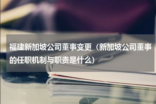 福建新加坡公司董事变更（新加坡公司董事的任职机制与职责是什么）