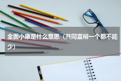 全面小康是什么意思（共同富裕一个都不能少）