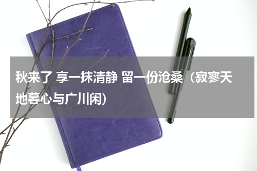 秋来了 享一抹清静 留一份沧桑（寂寥天地暮心与广川闲）