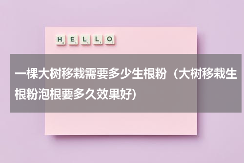 一棵大树移栽需要多少生根粉（大树移栽生根粉泡根要多久效果好）