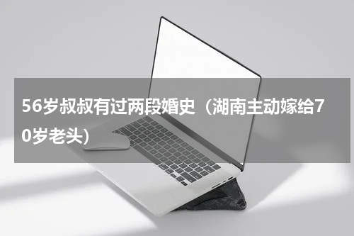56岁叔叔有过两段婚史（湖南主动嫁给70岁老头）