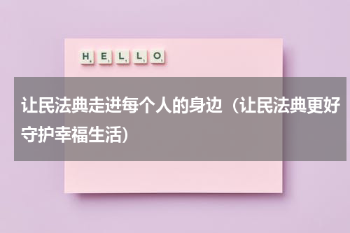 让民法典走进每个人的身边（让民法典更好守护幸福生活）