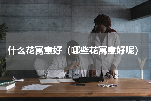 什么花寓意好（哪些花寓意好呢）