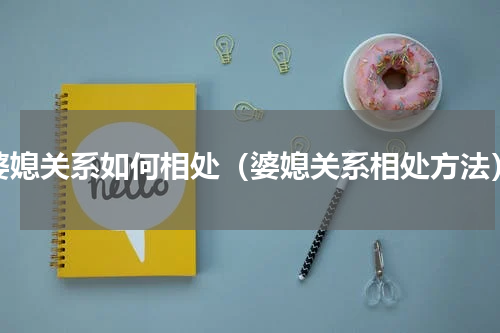 婆媳关系如何相处（婆媳关系相处方法）