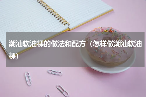 潮汕软油粿的做法和配方（怎样做潮汕软油粿）