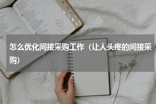 怎么优化间接采购工作（让人头疼的间接采购）
