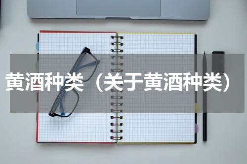 黄酒种类（关于黄酒种类）