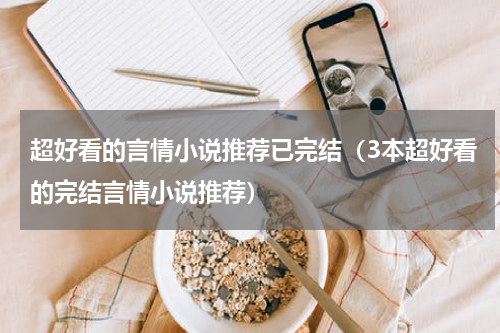 超好看的言情小说推荐已完结（3本超好看的完结言情小说推荐）
