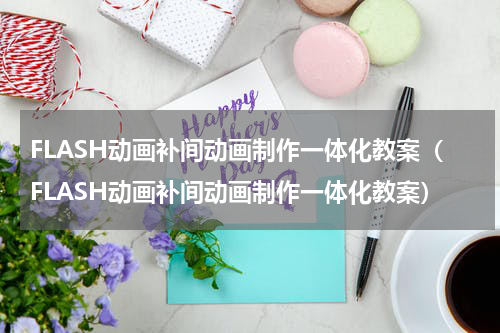 FLASH动画补间动画制作一体化教案（FLASH动画补间动画制作一体化教案）