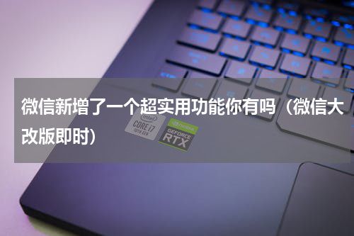微信新增了一个超实用功能你有吗（微信大改版即时）