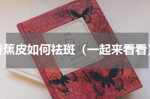香蕉皮如何祛斑（一起来看看）