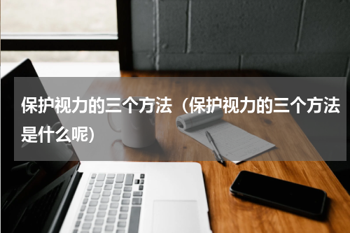 保护视力的三个方法（保护视力的三个方法是什么呢）